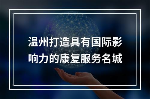 温州打造具有国际影响力的康复服务名城
