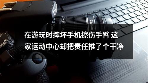 在游玩时摔坏手机擦伤手臂 这家运动中心却把责任推了个干净