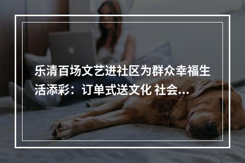 乐清百场文艺进社区为群众幸福生活添彩：订单式送文化 社会力量助力