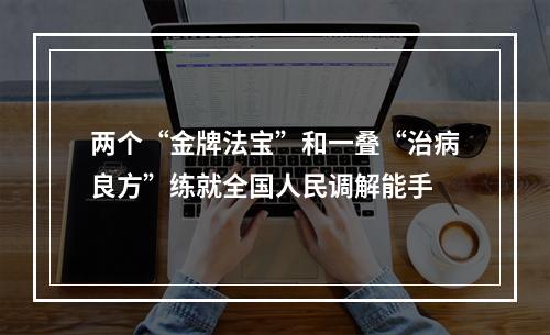 两个“金牌法宝”和一叠“治病良方”练就全国人民调解能手