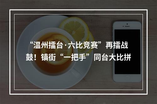 “温州擂台·六比竞赛”再擂战鼓！镇街“一把手”同台大比拼