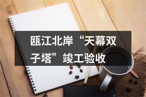 瓯江北岸“天幕双子塔”竣工验收