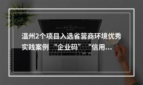 温州2个项目入选省营商环境优秀实践案例 “企业码”“信用+”来提质增效