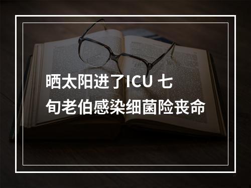 晒太阳进了ICU 七旬老伯感染细菌险丧命