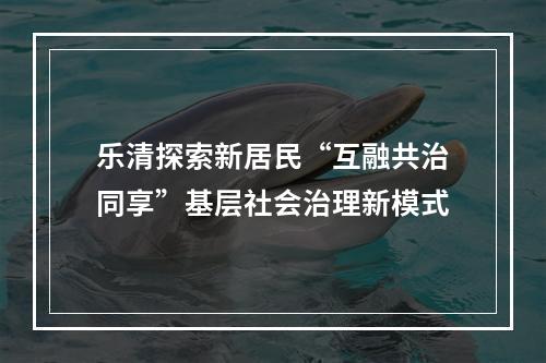 乐清探索新居民“互融共治同享”基层社会治理新模式