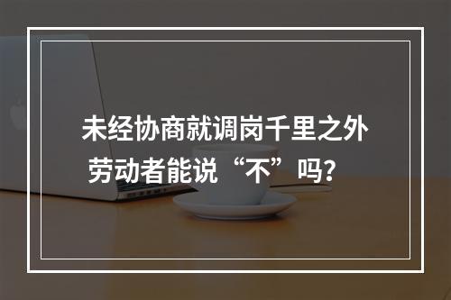未经协商就调岗千里之外 劳动者能说“不”吗？