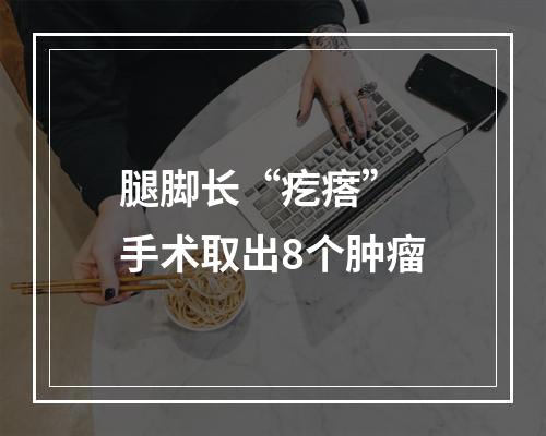 腿脚长“疙瘩” 手术取出8个肿瘤