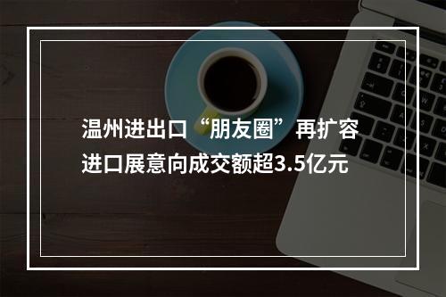 温州进出口“朋友圈”再扩容 进口展意向成交额超3.5亿元