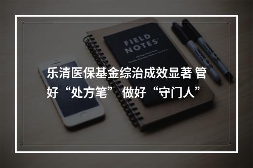 乐清医保基金综治成效显著 管好“处方笔” 做好“守门人”
