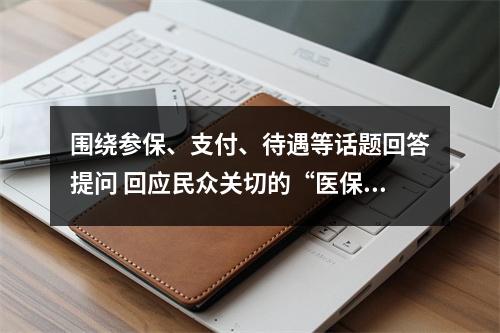 围绕参保、支付、待遇等话题回答提问 回应民众关切的“医保这些事”
