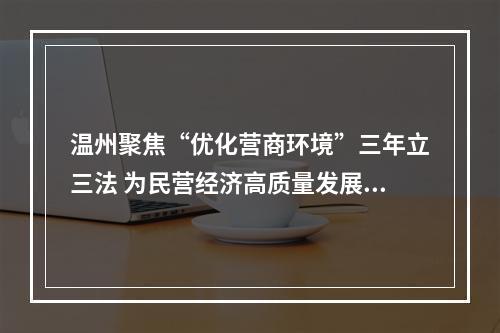 温州聚焦“优化营商环境”三年立三法 为民营经济高质量发展打造地方立法集群