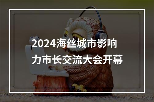 2024海丝城市影响力市长交流大会开幕