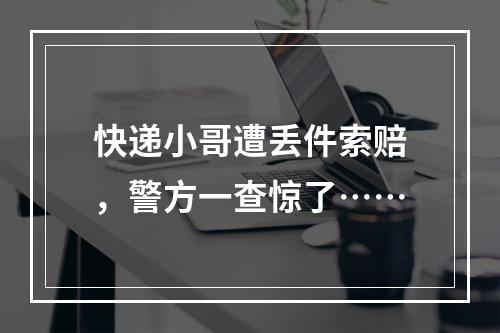 快递小哥遭丢件索赔，警方一查惊了……