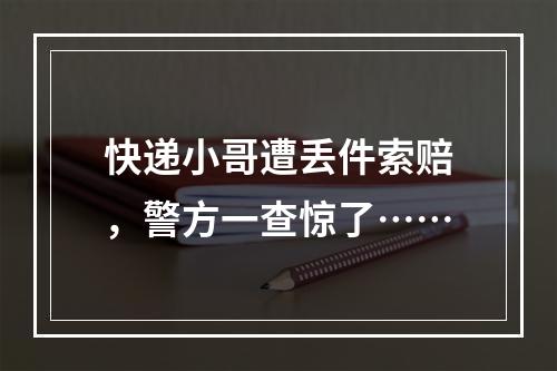 快递小哥遭丢件索赔，警方一查惊了……