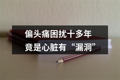 偏头痛困扰十多年 竟是心脏有“漏洞”