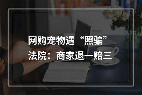 网购宠物遇“照骗” 法院：商家退一赔三