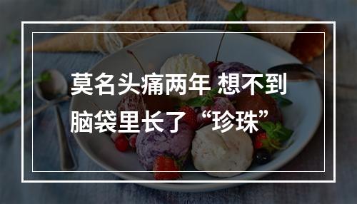 莫名头痛两年 想不到脑袋里长了“珍珠”