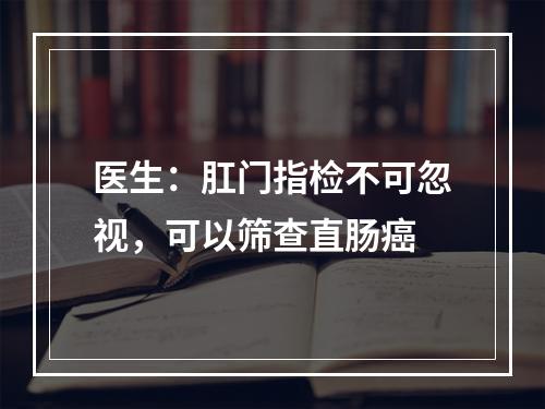 医生：肛门指检不可忽视，可以筛查直肠癌