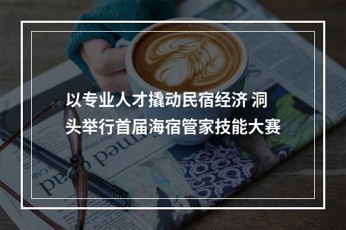 以专业人才撬动民宿经济 洞头举行首届海宿管家技能大赛
