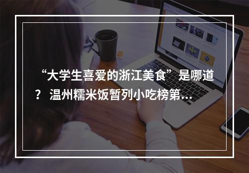 “大学生喜爱的浙江美食”是哪道？ 温州糯米饭暂列小吃榜第一名