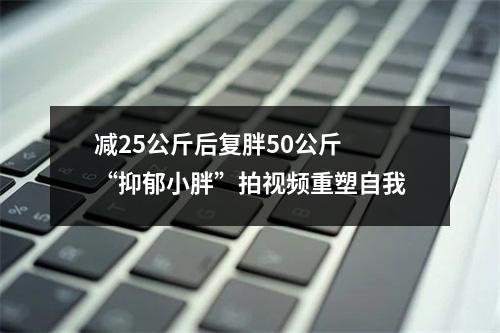 减25公斤后复胖50公斤 “抑郁小胖”拍视频重塑自我
