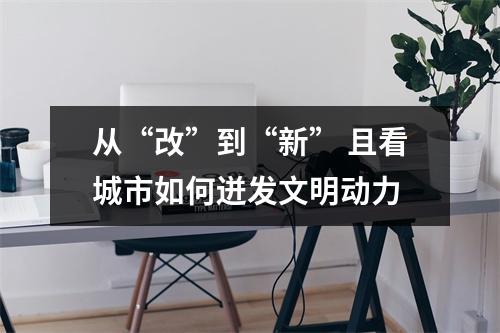 从“改”到“新” 且看城市如何迸发文明动力