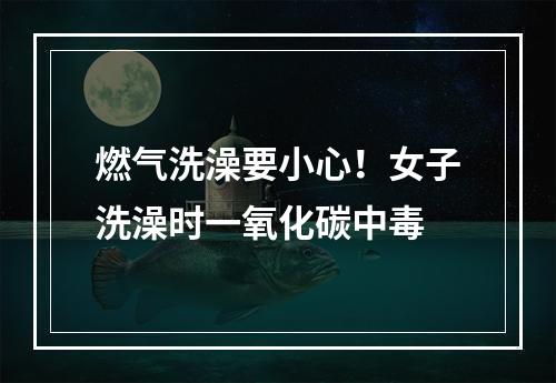 燃气洗澡要小心！女子洗澡时一氧化碳中毒