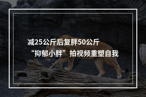 减25公斤后复胖50公斤 “抑郁小胖”拍视频重塑自我