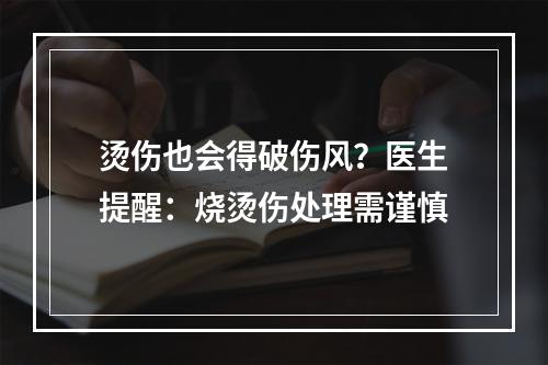 烫伤也会得破伤风？医生提醒：烧烫伤处理需谨慎