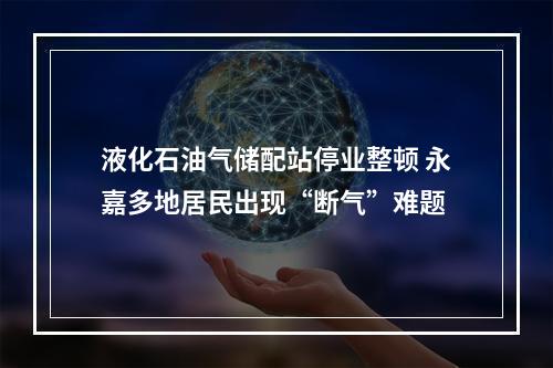 液化石油气储配站停业整顿 永嘉多地居民出现“断气”难题