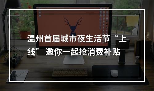 温州首届城市夜生活节“上线” 邀你一起抢消费补贴