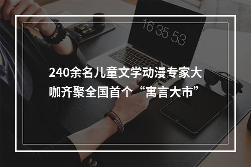 240余名儿童文学动漫专家大咖齐聚全国首个“寓言大市”