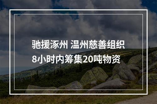 驰援涿州 温州慈善组织8小时内筹集20吨物资