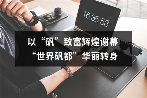 以“矾”致富辉煌谢幕 “世界矾都”华丽转身