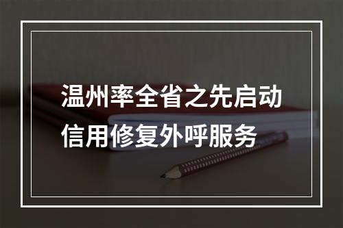 温州率全省之先启动信用修复外呼服务