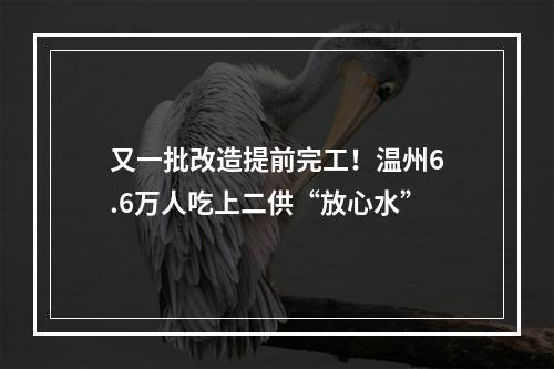 又一批改造提前完工！温州6.6万人吃上二供“放心水”