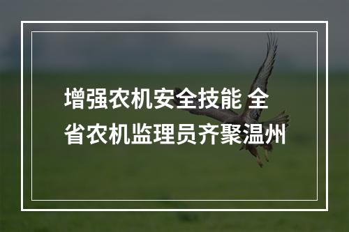 增强农机安全技能 全省农机监理员齐聚温州