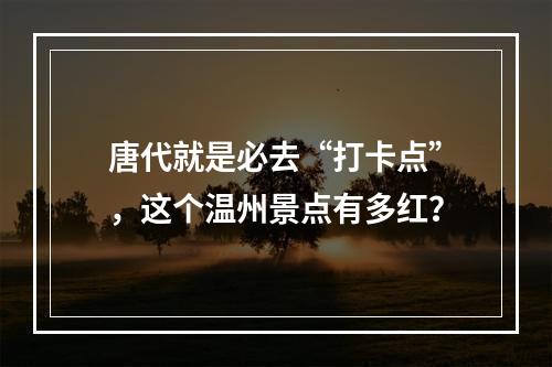 唐代就是必去“打卡点”，这个温州景点有多红？