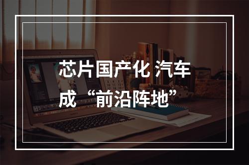 芯片国产化 汽车成“前沿阵地”