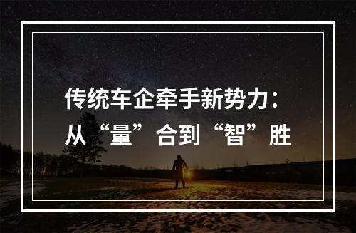 传统车企牵手新势力：从“量”合到“智”胜