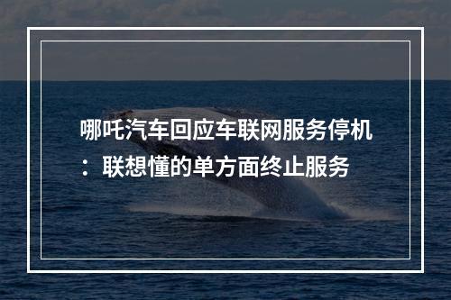 哪吒汽车回应车联网服务停机：联想懂的单方面终止服务