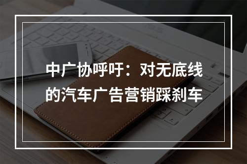中广协呼吁：对无底线的汽车广告营销踩刹车