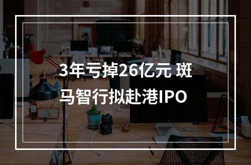 3年亏掉26亿元 斑马智行拟赴港IPO