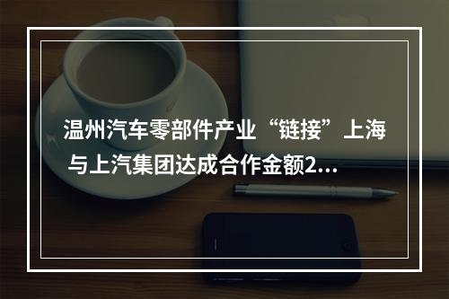 温州汽车零部件产业“链接”上海 与上汽集团达成合作金额2.65亿元