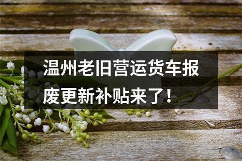 温州老旧营运货车报废更新补贴来了！