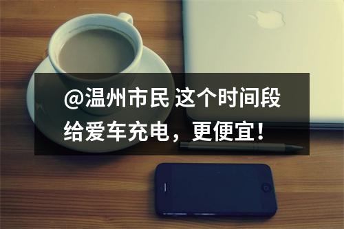 @温州市民 这个时间段给爱车充电，更便宜！