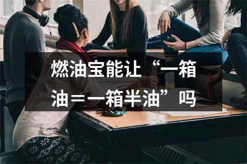 燃油宝能让“一箱油＝一箱半油”吗