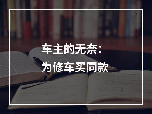 车主的无奈： 为修车买同款