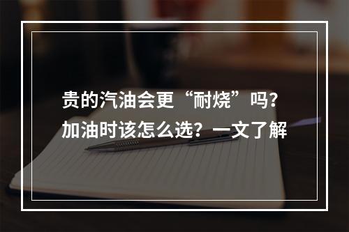贵的汽油会更“耐烧”吗？加油时该怎么选？一文了解