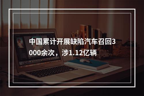 中国累计开展缺陷汽车召回3000余次，涉1.12亿辆